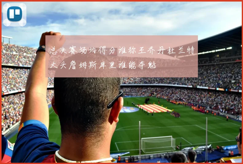 总决赛场均得分谁称王乔丹杜兰特大头詹姆斯库里谁能夺魁