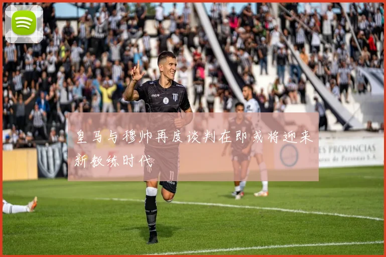 皇马与穆帅再度谈判在即或将迎来新教练时代