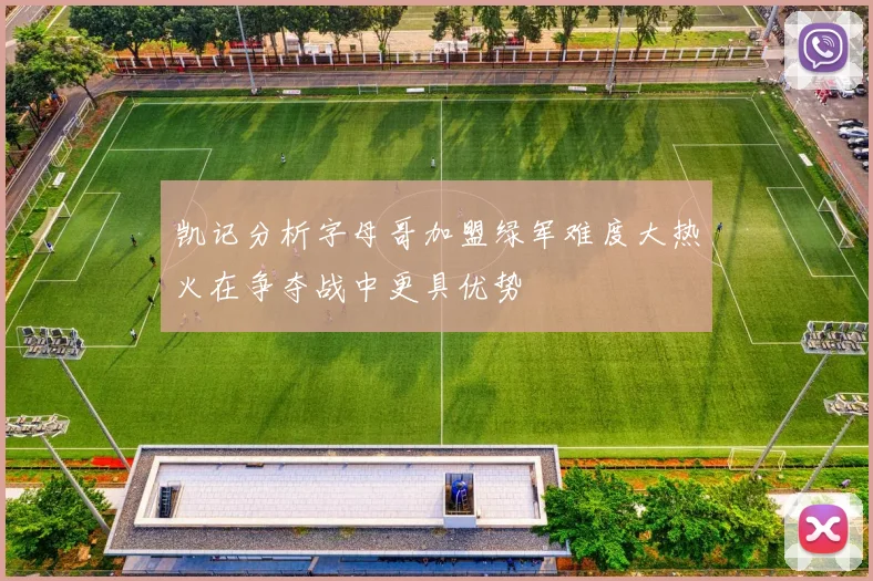 凯记分析字母哥加盟绿军难度大热火在争夺战中更具优势