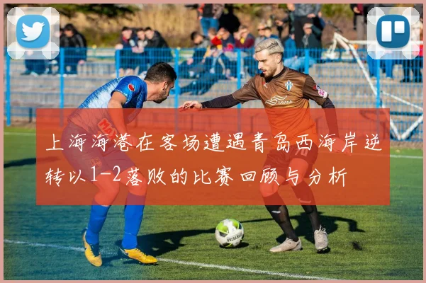 上海海港在客场遭遇青岛西海岸逆转以1-2落败的比赛回顾与分析