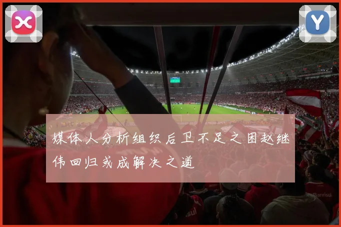 媒体人分析组织后卫不足之困赵继伟回归或成解决之道