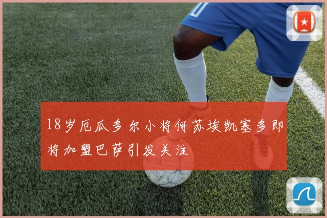 18岁厄瓜多尔小将何苏埃凯塞多即将加盟巴萨引发关注