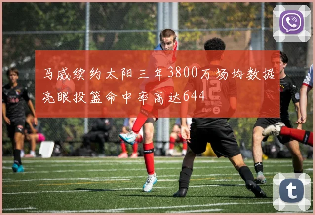 马威续约太阳三年3800万场均数据亮眼投篮命中率高达644