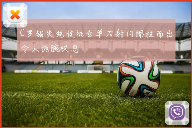 C罗错失绝佳机会单刀射门擦柱而出令人扼腕叹息
