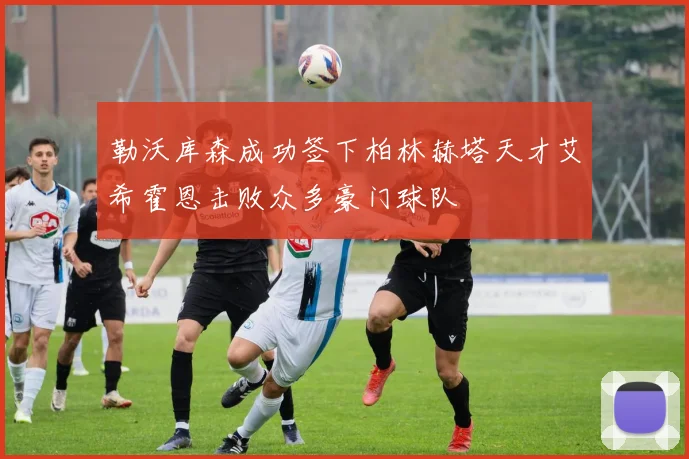 勒沃库森成功签下柏林赫塔天才艾希霍恩击败众多豪门球队