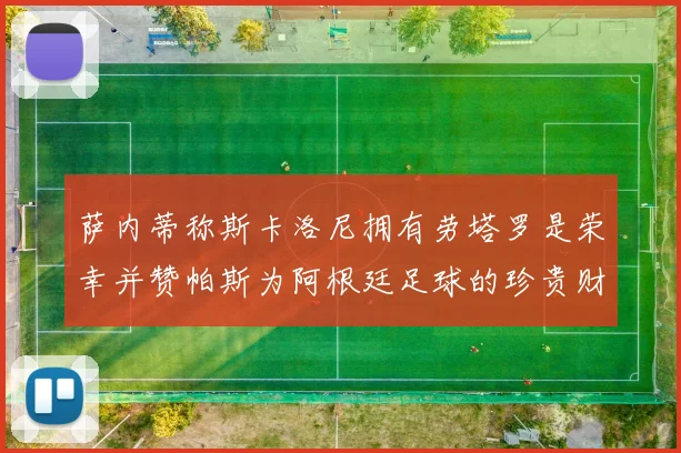 萨内蒂称斯卡洛尼拥有劳塔罗是荣幸并赞帕斯为阿根廷足球的珍贵财富