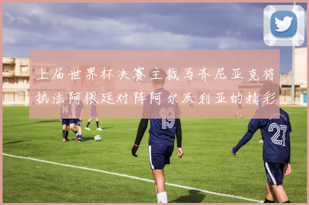上届世界杯决赛主裁马齐尼亚克将执法阿根廷对阵阿尔及利亚的精彩对决