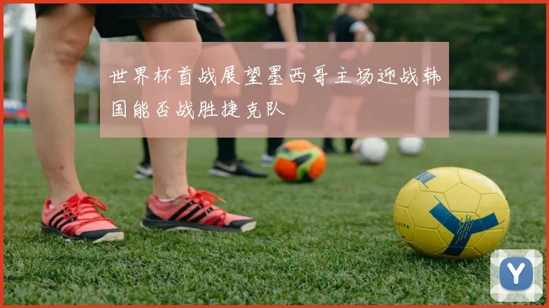 世界杯首战展望墨西哥主场迎战韩国能否战胜捷克队