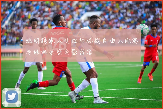 姚明携家人赴纽约观战自由人比赛与韩旭亲密合影留念