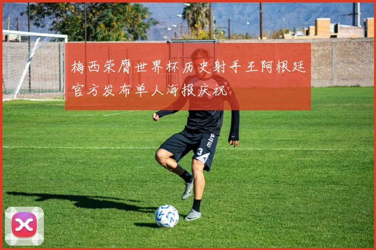 梅西荣膺世界杯历史射手王阿根廷官方发布单人海报庆祝