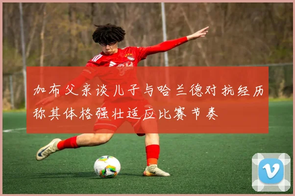 加布父亲谈儿子与哈兰德对抗经历称其体格强壮适应比赛节奏