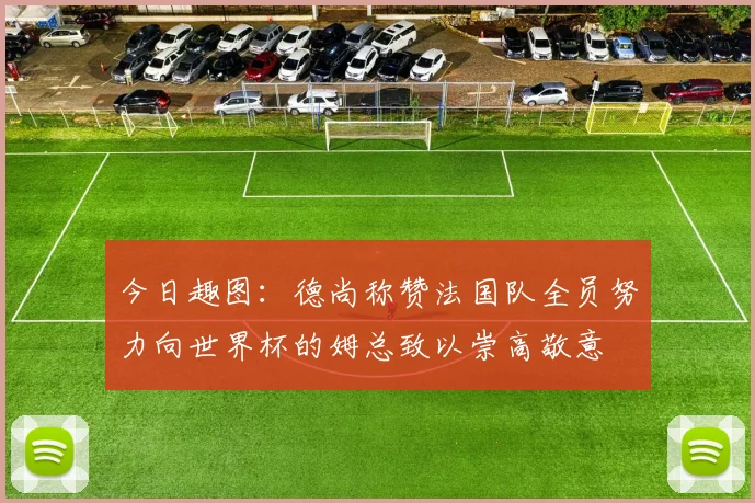 今日趣图：德尚称赞法国队全员努力向世界杯的姆总致以崇高敬意
