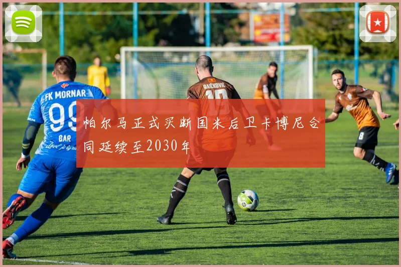帕尔马正式买断国米后卫卡博尼合同延续至2030年