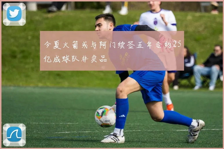 今夏火箭或与阿门续签五年合约25亿成球队非卖品