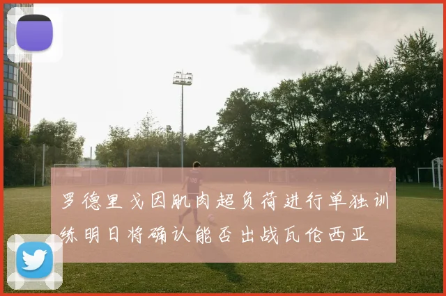 罗德里戈因肌肉超负荷进行单独训练明日将确认能否出战瓦伦西亚